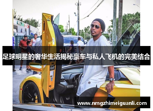 足球明星的奢华生活揭秘豪车与私人飞机的完美结合