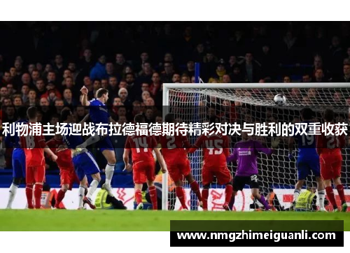 利物浦主场迎战布拉德福德期待精彩对决与胜利的双重收获